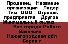 Продавец › Название организации ­ Лидер Тим, ООО › Отрасль предприятия ­ Другое › Минимальный оклад ­ 13 500 - Все города Работа » Вакансии   . Нижегородская обл.,Саров г.